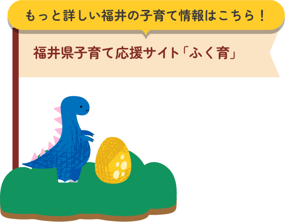 もっと詳しい福井の子育て情報はこちら！ 福井県子育て応援サイト「ふく育」